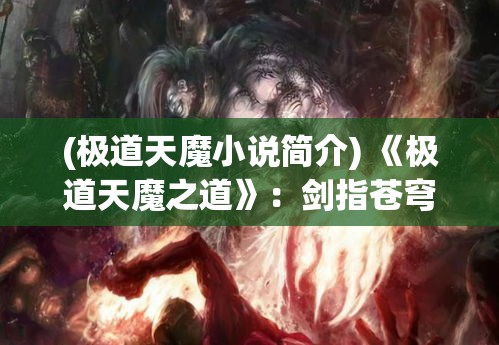 (极道天魔小说简介) 《极道天魔之道》：剑指苍穹，探索真理-悔过与救赎的永恒之旅